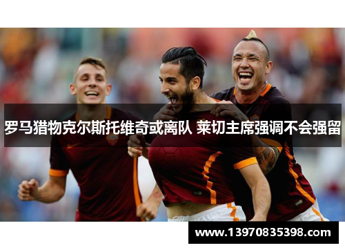 罗马猎物克尔斯托维奇或离队 莱切主席强调不会强留