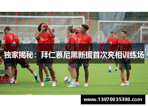 独家揭秘：拜仁慕尼黑新援首次亮相训练场