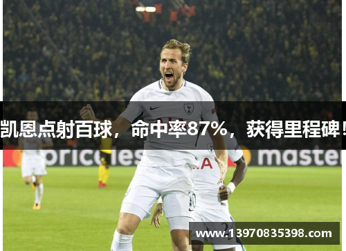 凯恩点射百球，命中率87%，获得里程碑！